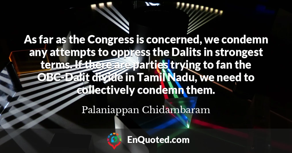 As far as the Congress is concerned, we condemn any attempts to oppress the Dalits in strongest terms. If there are parties trying to fan the OBC-Dalit divide in Tamil Nadu, we need to collectively condemn them.