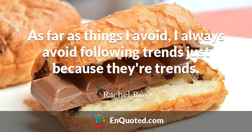 As far as things I avoid, I always avoid following trends just because they're trends.