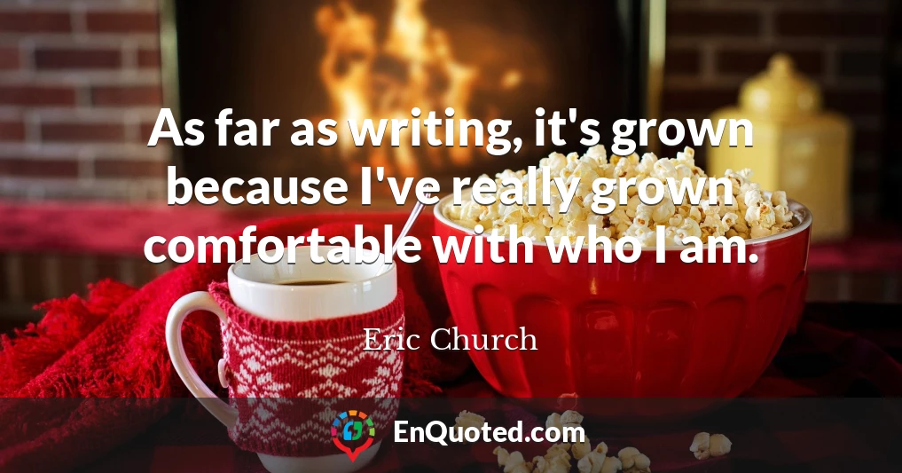 As far as writing, it's grown because I've really grown comfortable with who I am.