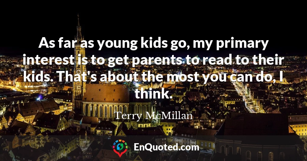 As far as young kids go, my primary interest is to get parents to read to their kids. That's about the most you can do, I think.