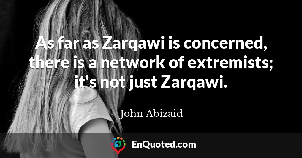 As far as Zarqawi is concerned, there is a network of extremists; it's not just Zarqawi.