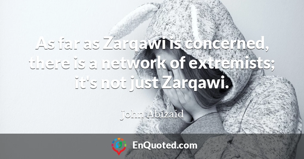 As far as Zarqawi is concerned, there is a network of extremists; it's not just Zarqawi.