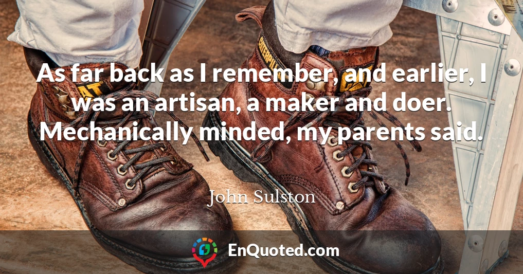 As far back as I remember, and earlier, I was an artisan, a maker and doer. Mechanically minded, my parents said.