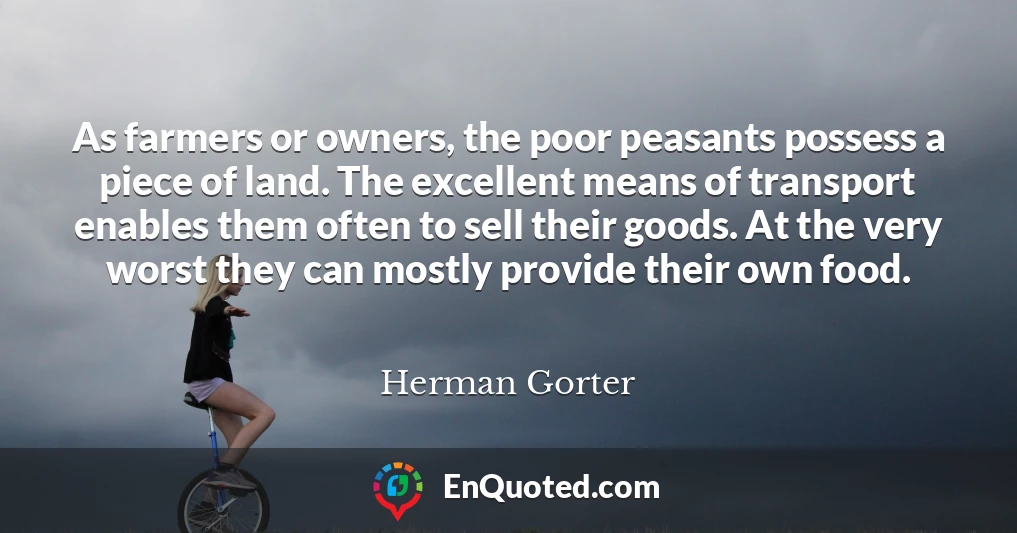 As farmers or owners, the poor peasants possess a piece of land. The excellent means of transport enables them often to sell their goods. At the very worst they can mostly provide their own food.
