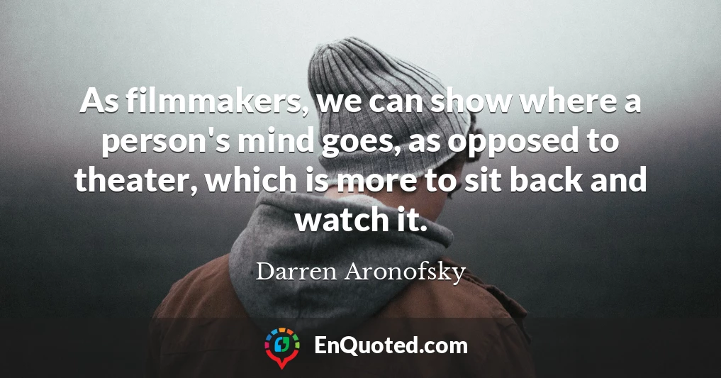 As filmmakers, we can show where a person's mind goes, as opposed to theater, which is more to sit back and watch it.