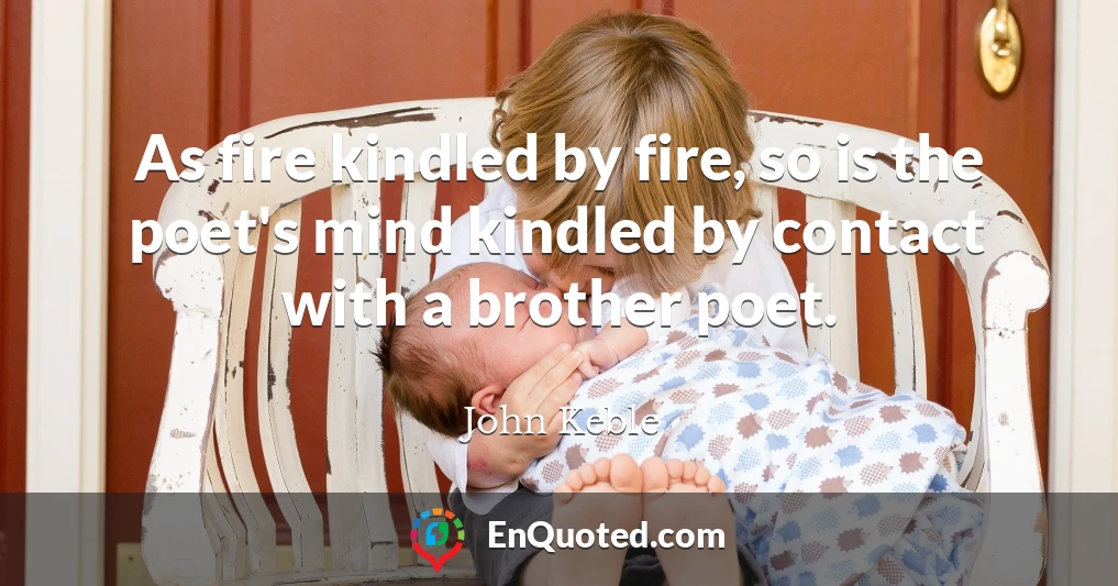 As fire kindled by fire, so is the poet's mind kindled by contact with a brother poet.
