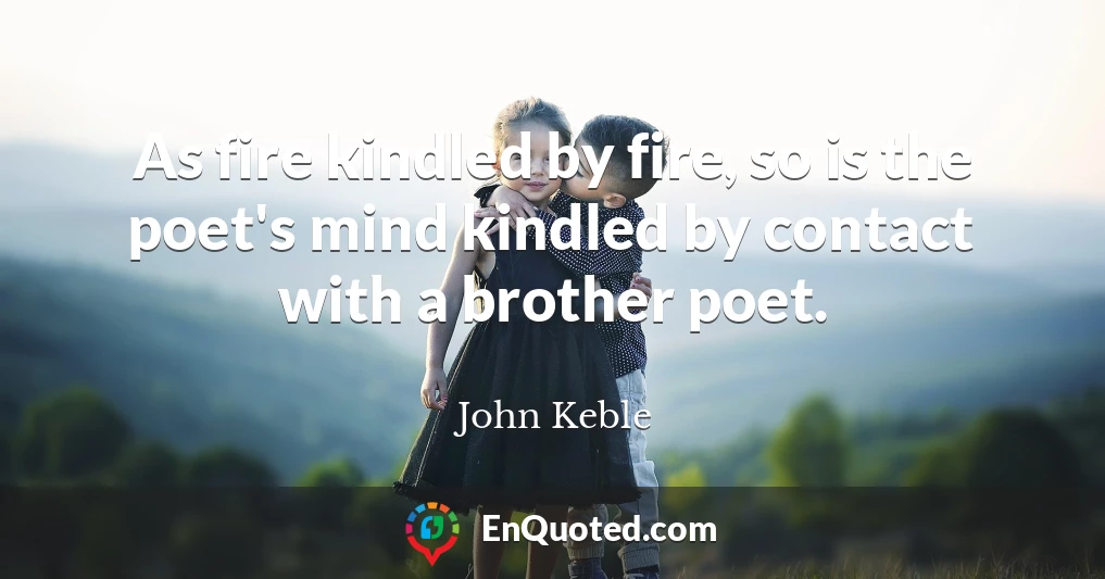 As fire kindled by fire, so is the poet's mind kindled by contact with a brother poet.