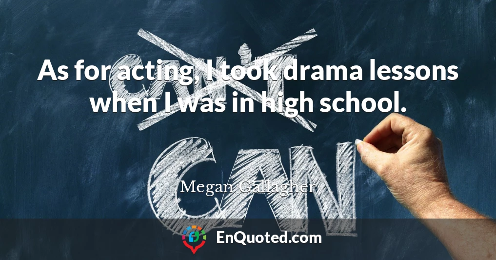As for acting, I took drama lessons when I was in high school.