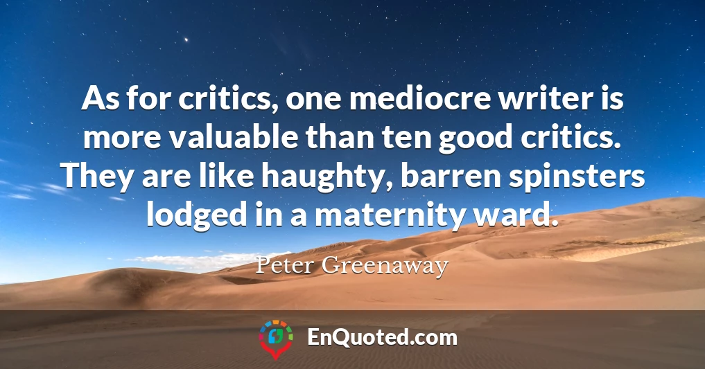 As for critics, one mediocre writer is more valuable than ten good critics. They are like haughty, barren spinsters lodged in a maternity ward.