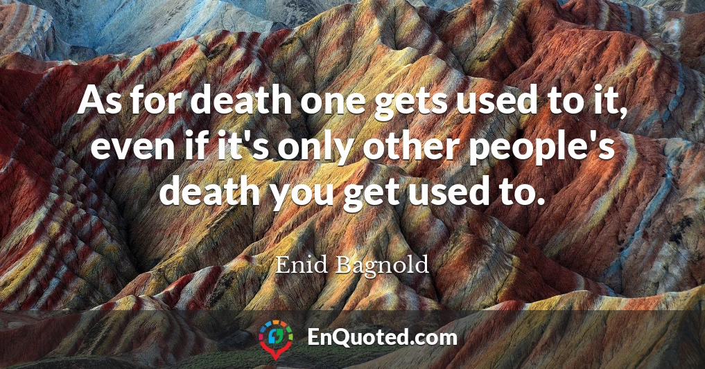 As for death one gets used to it, even if it's only other people's death you get used to.