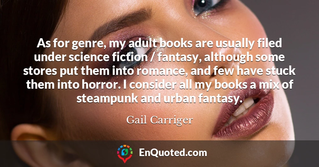 As for genre, my adult books are usually filed under science fiction / fantasy, although some stores put them into romance, and few have stuck them into horror. I consider all my books a mix of steampunk and urban fantasy.