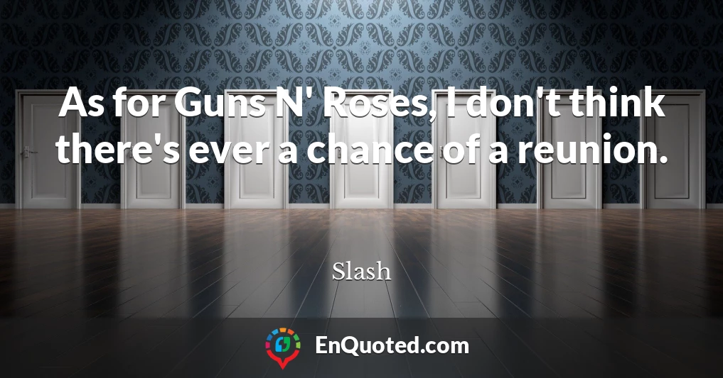 As for Guns N' Roses, I don't think there's ever a chance of a reunion.