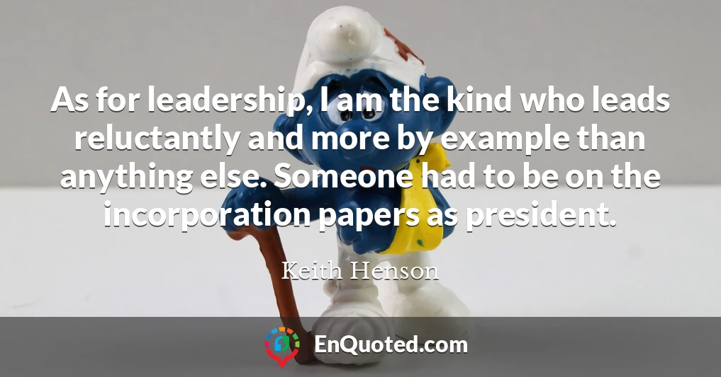 As for leadership, I am the kind who leads reluctantly and more by example than anything else. Someone had to be on the incorporation papers as president.