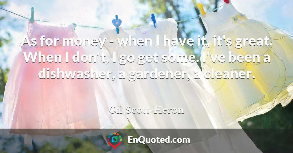 As for money - when I have it, it's great. When I don't, I go get some. I've been a dishwasher, a gardener, a cleaner.