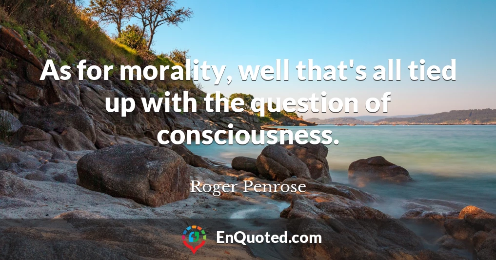 As for morality, well that's all tied up with the question of consciousness.