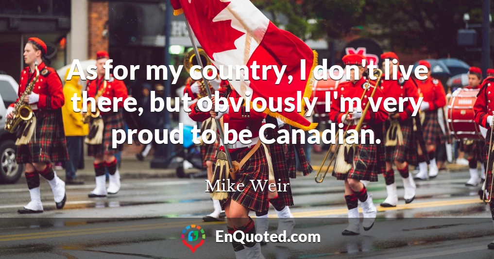 As for my country, I don't live there, but obviously I'm very proud to be Canadian.
