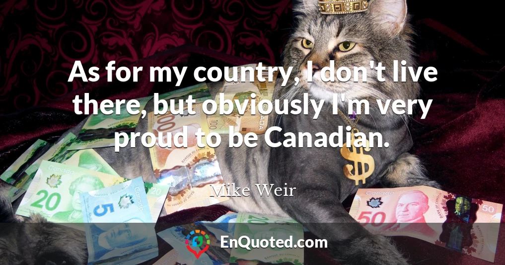 As for my country, I don't live there, but obviously I'm very proud to be Canadian.