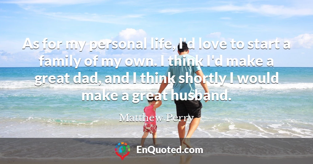 As for my personal life, I'd love to start a family of my own. I think I'd make a great dad, and I think shortly I would make a great husband.