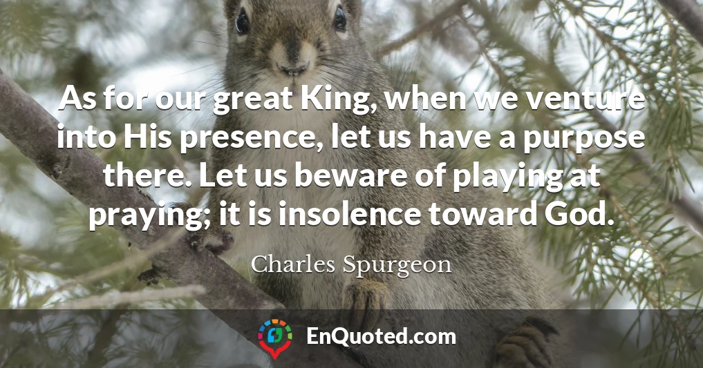 As for our great King, when we venture into His presence, let us have a purpose there. Let us beware of playing at praying; it is insolence toward God.