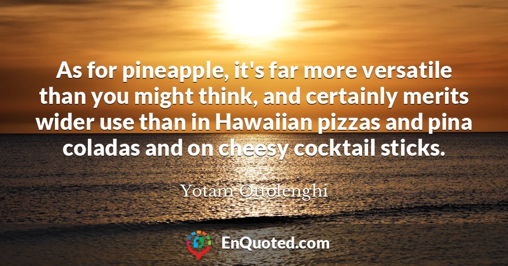 As for pineapple, it's far more versatile than you might think, and certainly merits wider use than in Hawaiian pizzas and pina coladas and on cheesy cocktail sticks.