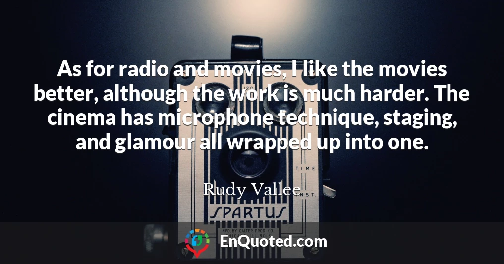 As for radio and movies, I like the movies better, although the work is much harder. The cinema has microphone technique, staging, and glamour all wrapped up into one.