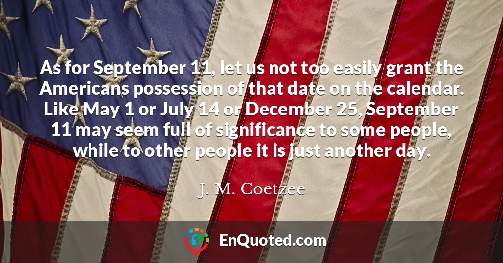 As for September 11, let us not too easily grant the Americans possession of that date on the calendar. Like May 1 or July 14 or December 25, September 11 may seem full of significance to some people, while to other people it is just another day.