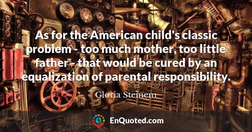 As for the American child's classic problem - too much mother, too little father - that would be cured by an equalization of parental responsibility.