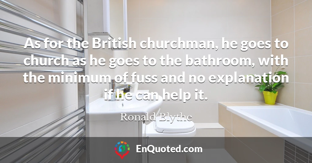 As for the British churchman, he goes to church as he goes to the bathroom, with the minimum of fuss and no explanation if he can help it.