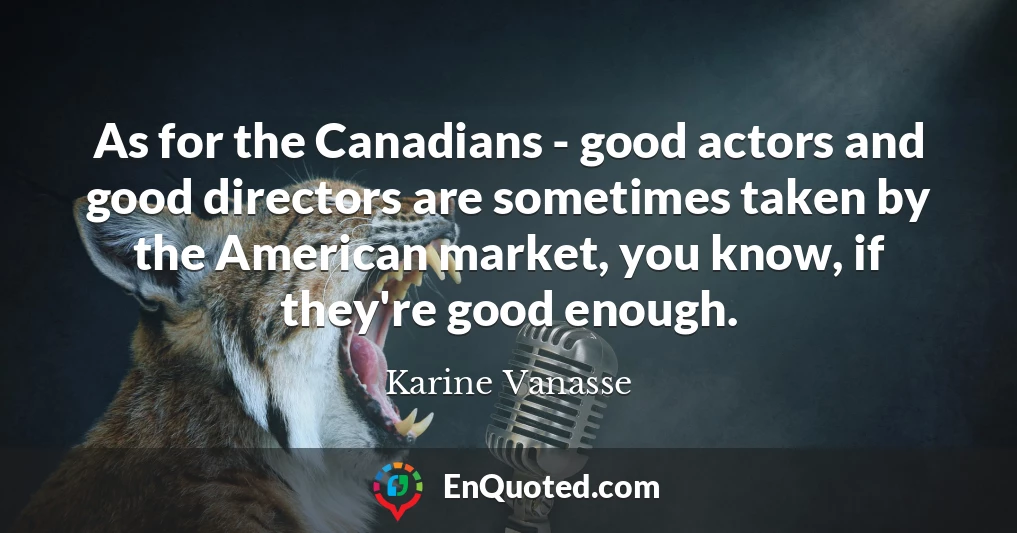 As for the Canadians - good actors and good directors are sometimes taken by the American market, you know, if they're good enough.