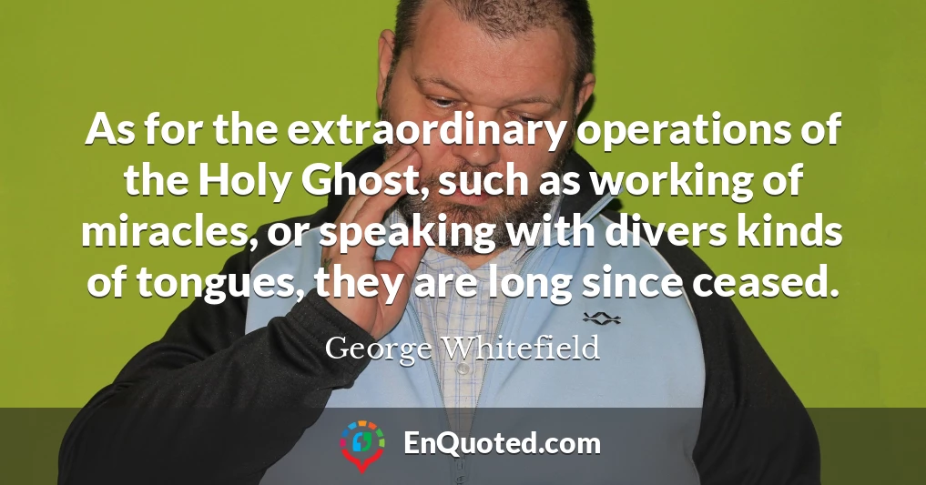 As for the extraordinary operations of the Holy Ghost, such as working of miracles, or speaking with divers kinds of tongues, they are long since ceased.