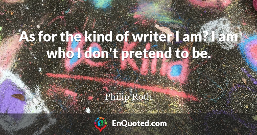 As for the kind of writer I am? I am who I don't pretend to be.