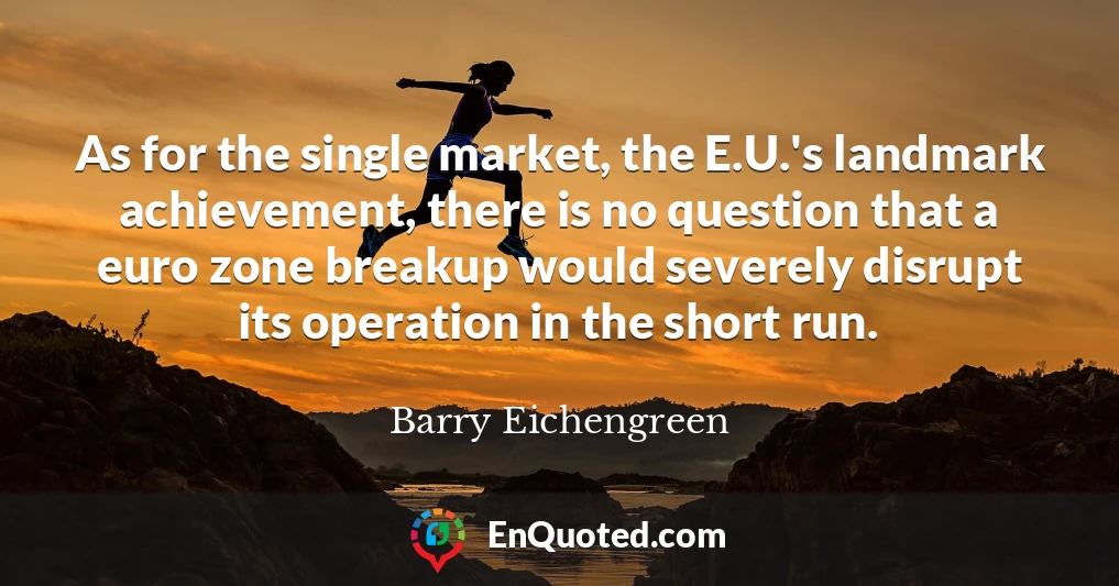 As for the single market, the E.U.'s landmark achievement, there is no question that a euro zone breakup would severely disrupt its operation in the short run.
