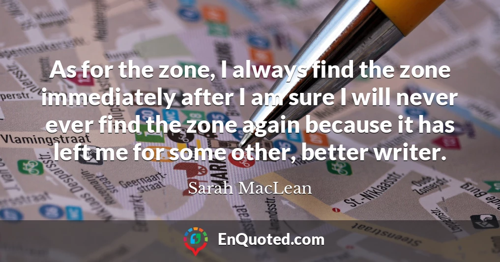 As for the zone, I always find the zone immediately after I am sure I will never ever find the zone again because it has left me for some other, better writer.