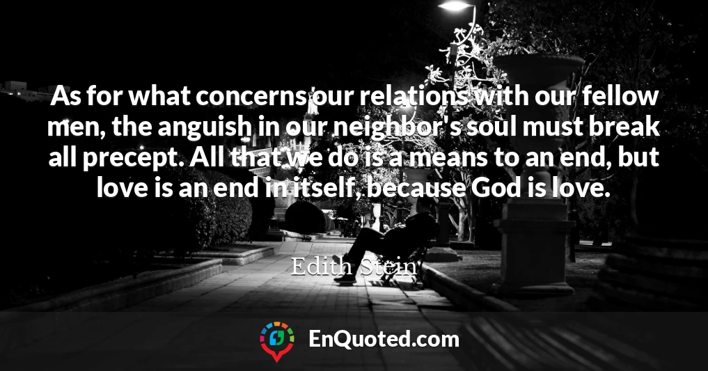As for what concerns our relations with our fellow men, the anguish in our neighbor's soul must break all precept. All that we do is a means to an end, but love is an end in itself, because God is love.