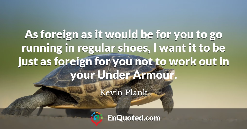 As foreign as it would be for you to go running in regular shoes, I want it to be just as foreign for you not to work out in your Under Armour.