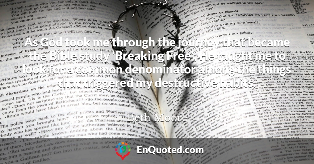 As God took me through the journey that became the Bible study 'Breaking Free', He taught me to look for a common denominator among the things that triggered my destructive habits.