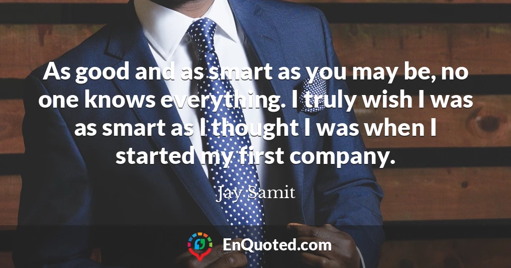 As good and as smart as you may be, no one knows everything. I truly wish I was as smart as I thought I was when I started my first company.