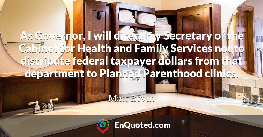 As Governor, I will direct my Secretary of the Cabinet for Health and Family Services not to distribute federal taxpayer dollars from that department to Planned Parenthood clinics.