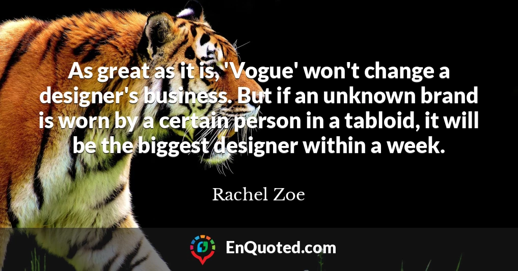 As great as it is, 'Vogue' won't change a designer's business. But if an unknown brand is worn by a certain person in a tabloid, it will be the biggest designer within a week.
