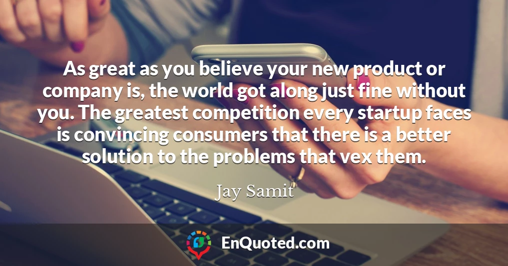As great as you believe your new product or company is, the world got along just fine without you. The greatest competition every startup faces is convincing consumers that there is a better solution to the problems that vex them.