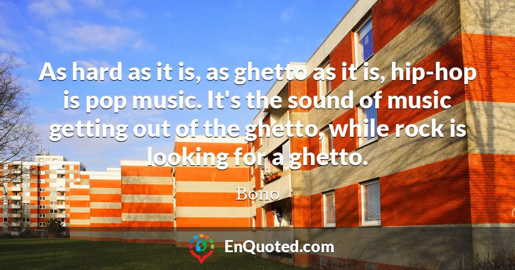As hard as it is, as ghetto as it is, hip-hop is pop music. It's the sound of music getting out of the ghetto, while rock is looking for a ghetto.