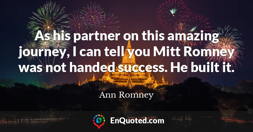 As his partner on this amazing journey, I can tell you Mitt Romney was not handed success. He built it.