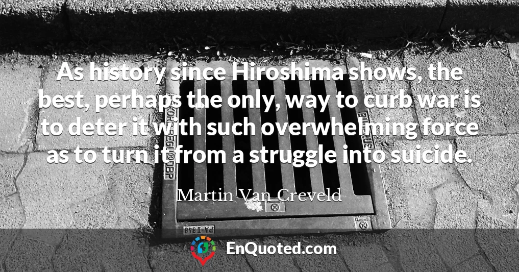 As history since Hiroshima shows, the best, perhaps the only, way to curb war is to deter it with such overwhelming force as to turn it from a struggle into suicide.
