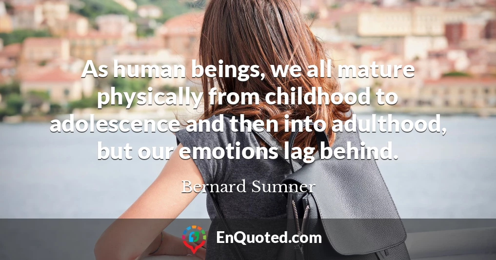 As human beings, we all mature physically from childhood to adolescence and then into adulthood, but our emotions lag behind.