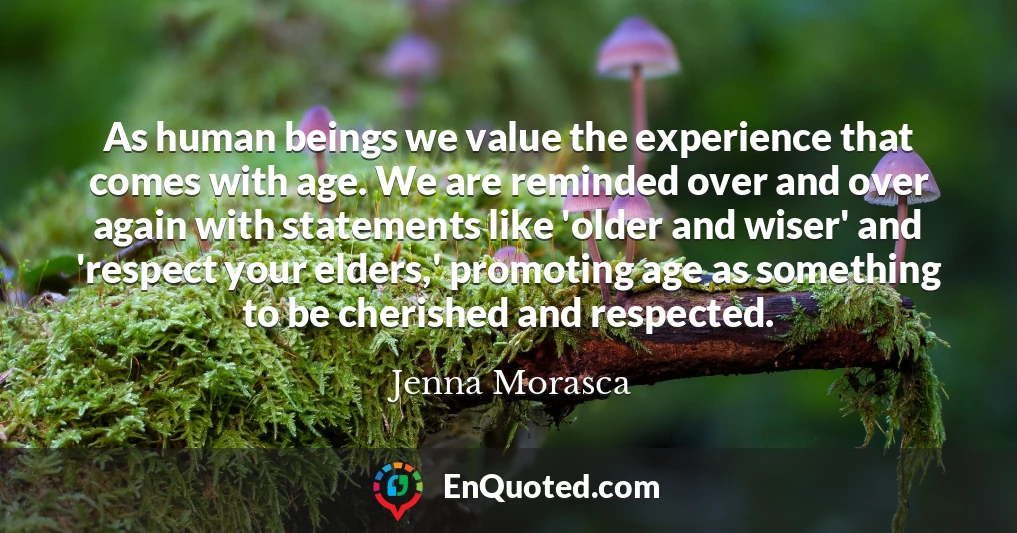 As human beings we value the experience that comes with age. We are reminded over and over again with statements like 'older and wiser' and 'respect your elders,' promoting age as something to be cherished and respected.