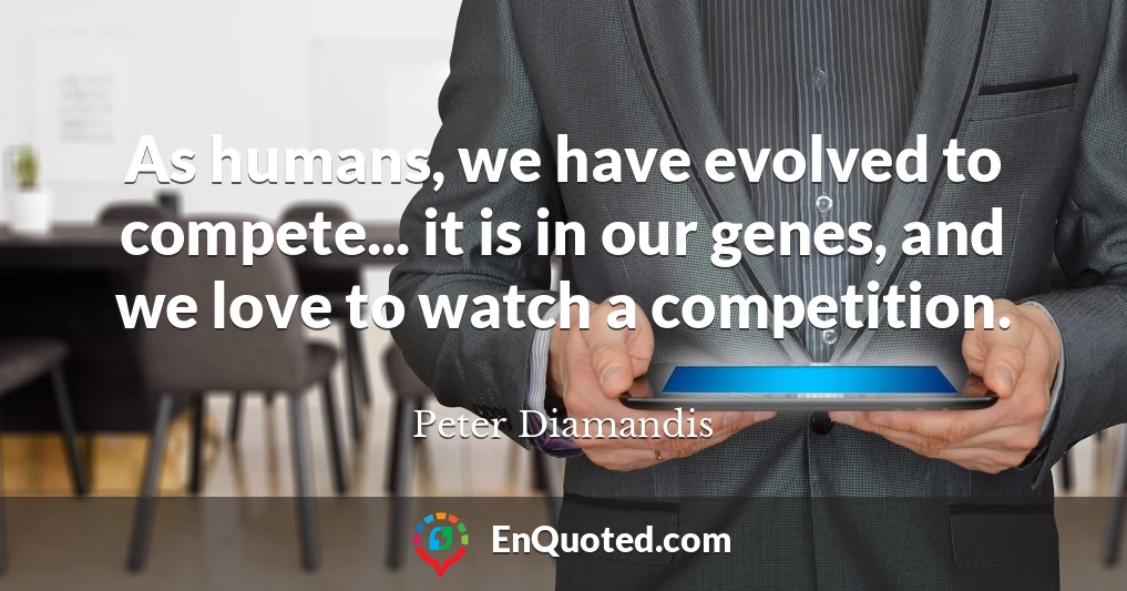 As humans, we have evolved to compete... it is in our genes, and we love to watch a competition.