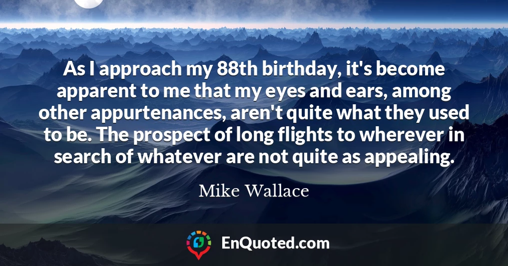 As I approach my 88th birthday, it's become apparent to me that my eyes and ears, among other appurtenances, aren't quite what they used to be. The prospect of long flights to wherever in search of whatever are not quite as appealing.