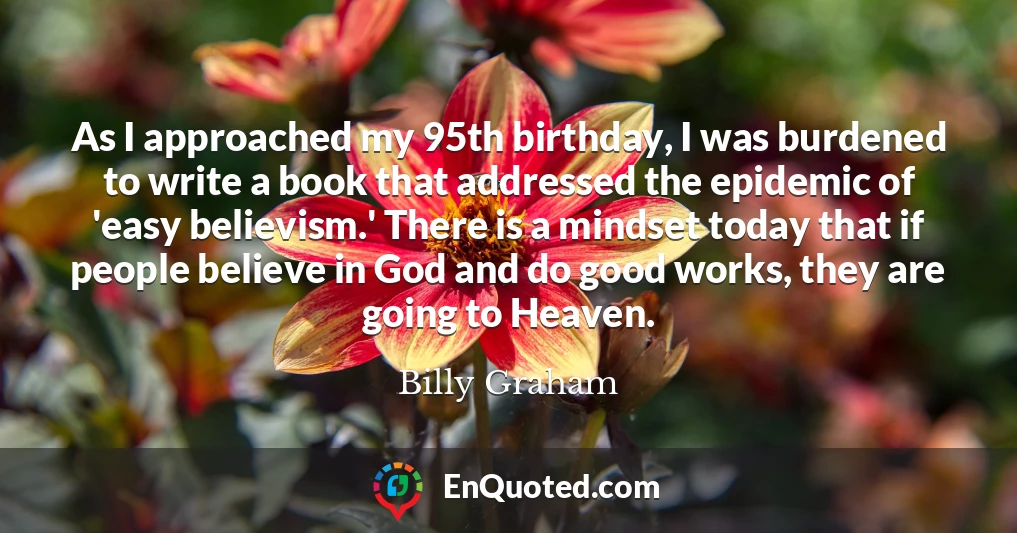 As I approached my 95th birthday, I was burdened to write a book that addressed the epidemic of 'easy believism.' There is a mindset today that if people believe in God and do good works, they are going to Heaven.