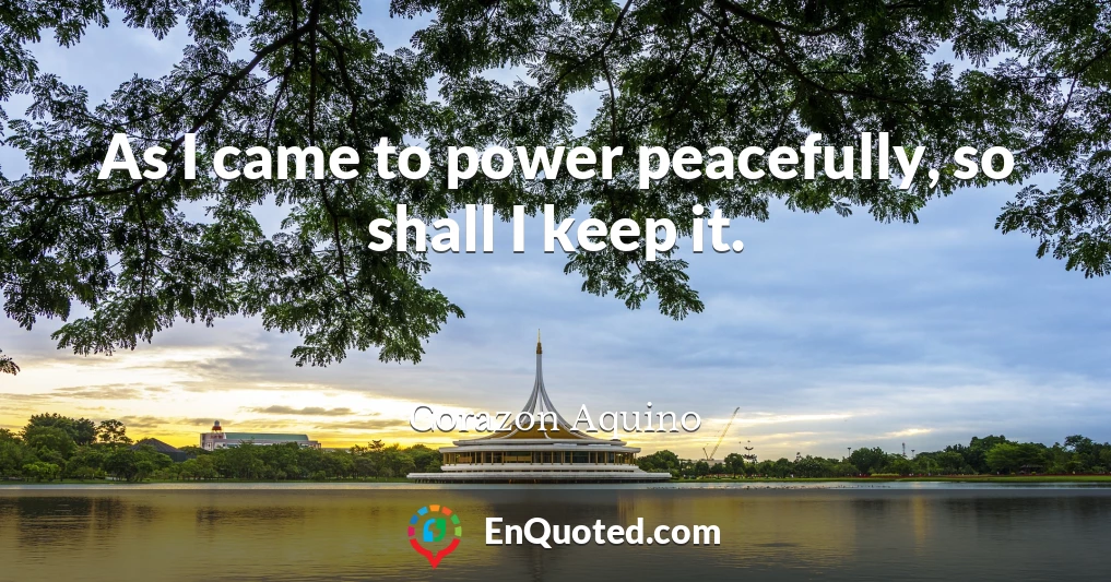 As I came to power peacefully, so shall I keep it.