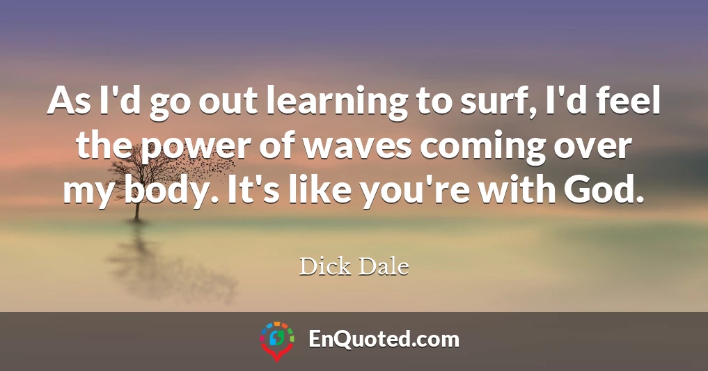 As I'd go out learning to surf, I'd feel the power of waves coming over my body. It's like you're with God.